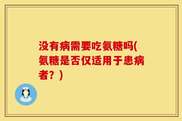 没有病需要吃氨糖吗(氨糖是否仅适用于患病者？)