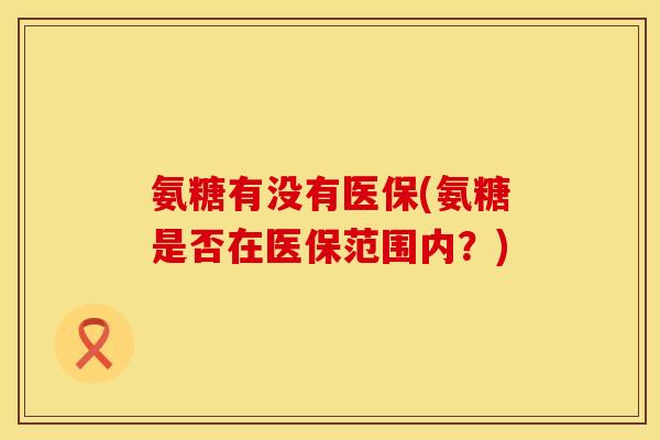 氨糖有没有医保(氨糖是否在医保范围内?) 氨糖有没有医保(氨糖是否在医保范围内?)