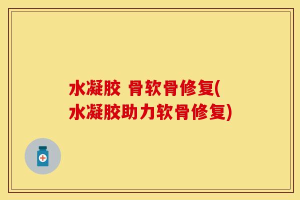 水凝胶 骨软骨修复(水凝胶助力软骨修复) 水凝胶 骨软骨修复(水凝胶助力软骨修复)