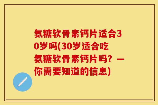 氨糖软骨素钙片适合30岁吗(30岁适合吃氨糖软骨素钙片吗？—你需要知道的信息)