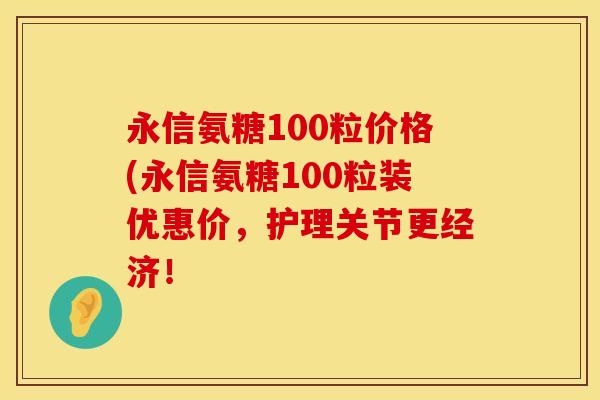 永信氨糖100粒价格(永信氨糖100粒装优惠价，护理关节更经济！