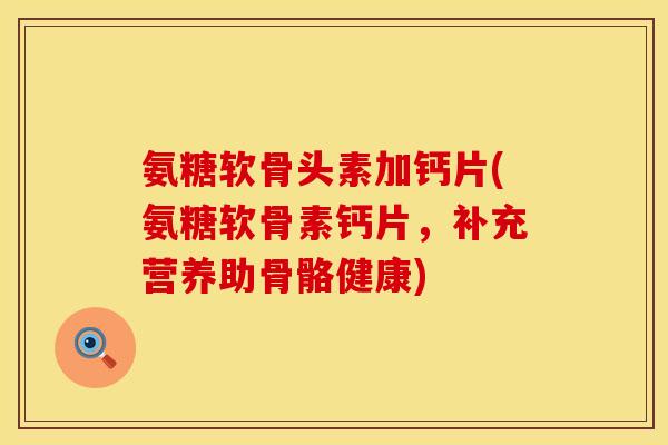 氨糖软骨头素加钙片(氨糖软骨素钙片，补充营养助骨骼健康)