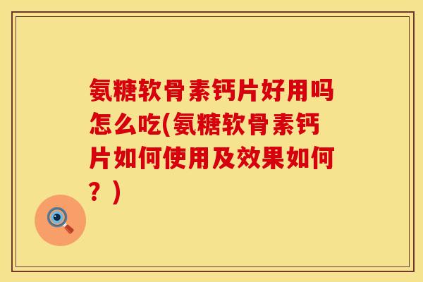 氨糖软骨素钙片好用吗怎么吃(氨糖软骨素钙片如何使用及效果如何？)