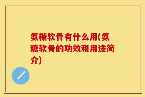 氨糖软骨有什么用(氨糖软骨的功效和用途简介)