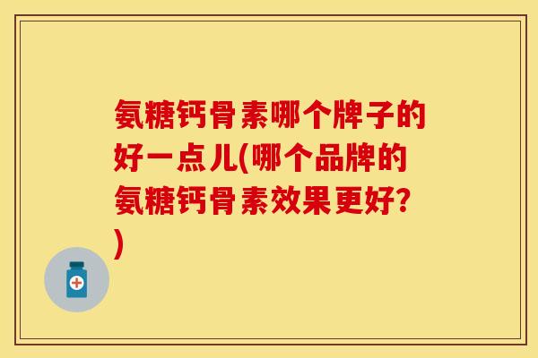氨糖钙骨素哪个牌子的好一点儿(哪个品牌的氨糖钙骨素效果更好？)