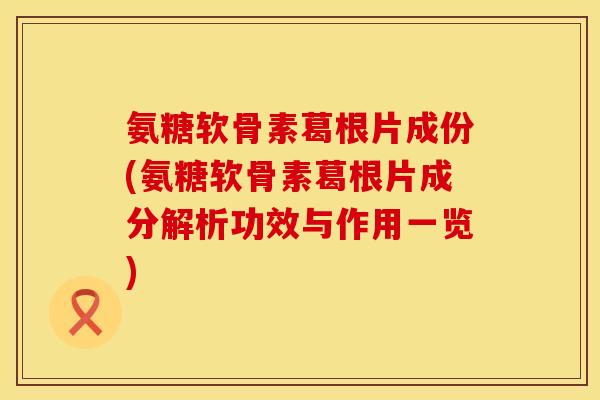 氨糖软骨素葛根片成份(氨糖软骨素葛根片成分解析功效与作用一览)