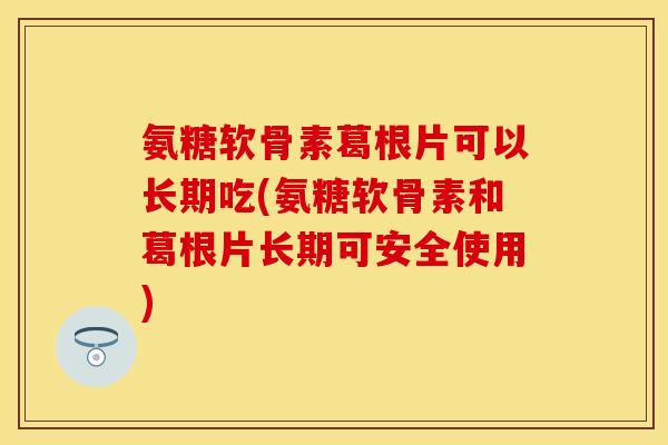 氨糖软骨素葛根片可以长期吃(氨糖软骨素和葛根片长期可安全使用)