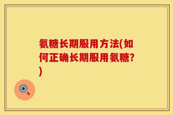 氨糖长期服用方法(如何正确长期服用氨糖？)