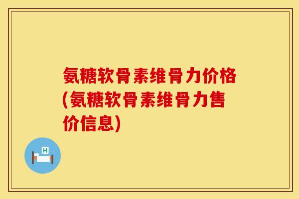 氨糖软骨素维骨力价格(氨糖软骨素维骨力售价信息)