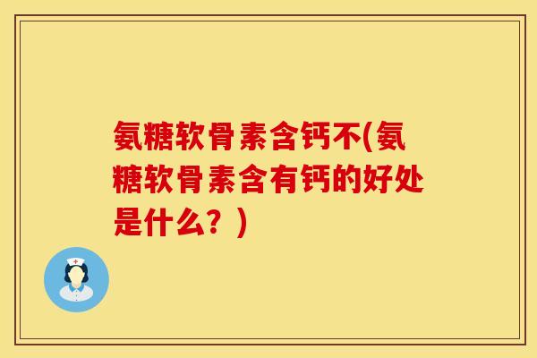 氨糖软骨素含钙不(氨糖软骨素含有钙的好处是什么？)