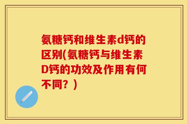 氨糖钙和维生素d钙的区别(氨糖钙与维生素D钙的功效及作用有何不同？)