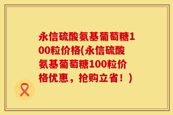 永信硫酸氨基葡萄糖100粒价格(永信硫酸氨基葡萄糖100粒价格优惠，抢购立省！)