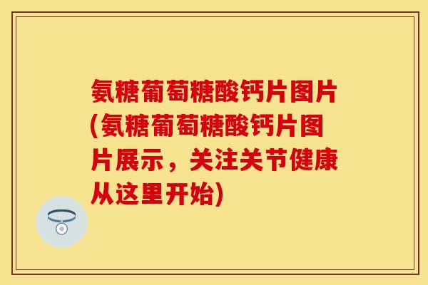 氨糖葡萄糖酸钙片图片(氨糖葡萄糖酸钙片图片展示，关注关节健康从这里开始)