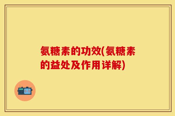 氨糖素的功效(氨糖素的益处及作用详解) 氨糖素的功效(氨糖素的益处及作用详解)