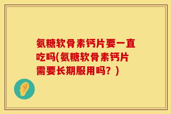氨糖软骨素钙片要一直吃吗(氨糖软骨素钙片需要长期服用吗？)