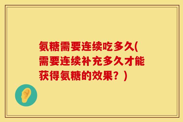 氨糖需要连续吃多久(需要连续补充多久才能获得氨糖的效果？)