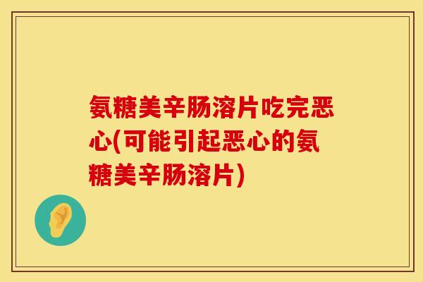 氨糖美辛肠溶片吃完恶心(可能引起恶心的氨糖美辛肠溶片)