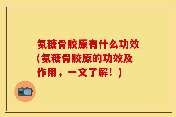 氨糖骨胶原有什么功效(氨糖骨胶原的功效及作用，一文了解！)