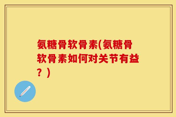 氨糖骨软骨素(氨糖骨软骨素如何对关节有益？)