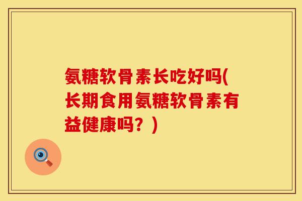 氨糖软骨素长吃好吗(长期食用氨糖软骨素有益健康吗？)