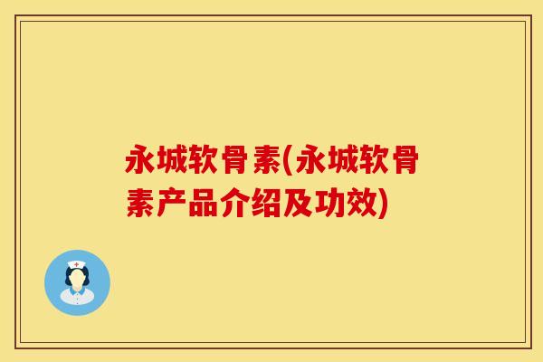 永城软骨素(永城软骨素产品介绍及功效)