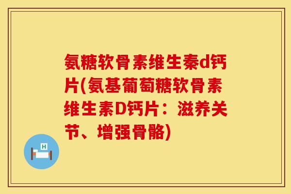 氨糖软骨素维生秦d钙片(氨基葡萄糖软骨素维生素D钙片：滋养关节、增强骨骼)
