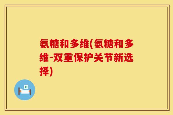 氨糖和多维(氨糖和多维-双重保护关节新选择)