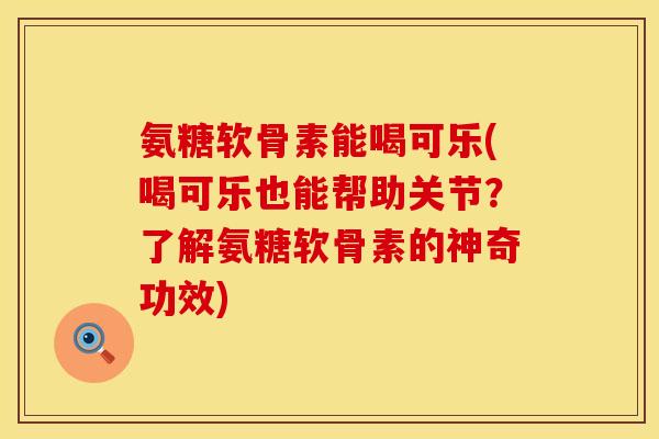 氨糖软骨素能喝可乐(喝可乐也能帮助关节？了解氨糖软骨素的神奇功效)