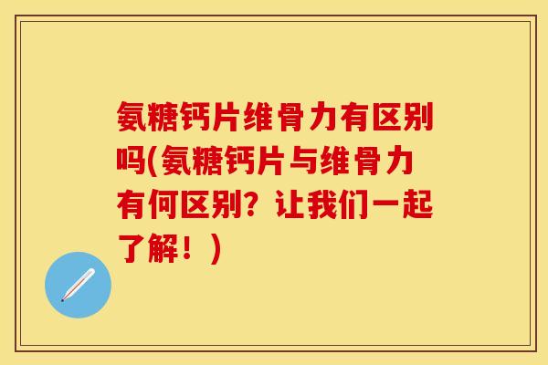 氨糖钙片维骨力有区别吗(氨糖钙片与维骨力有何区别？让我们一起了解！)
