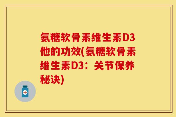 氨糖软骨素维生素D3他的功效(氨糖软骨素维生素D3：关节保养秘诀)