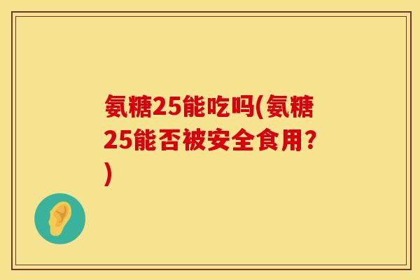 氨糖25能吃吗(氨糖25能否被安全食用？)