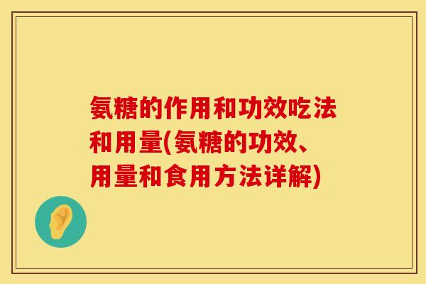 氨糖的作用和功效吃法和用量(氨糖的功效、用量和食用方法详解)