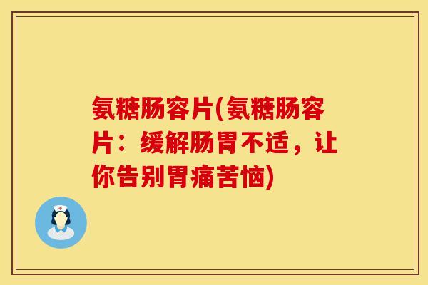 氨糖肠容片(氨糖肠容片：缓解肠胃不适，让你告别胃痛苦恼)