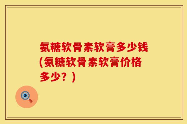氨糖软骨素软膏多少钱(氨糖软骨素软膏价格多少？)