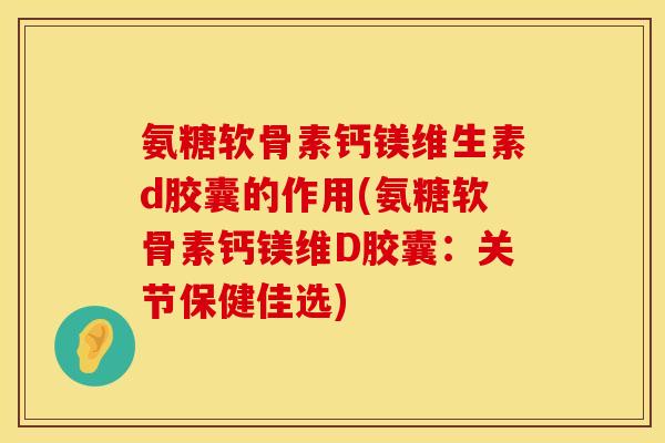 氨糖软骨素钙镁维生素d胶囊的作用(氨糖软骨素钙镁维D胶囊：关节保健佳选)