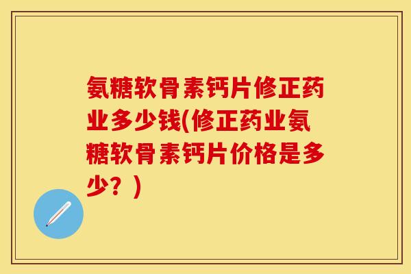 氨糖软骨素钙片修正药业多少钱(修正药业氨糖软骨素钙片价格是多少？)