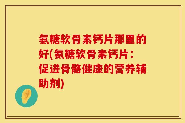 氨糖软骨素钙片那里的好(氨糖软骨素钙片：促进骨骼健康的营养辅助剂)