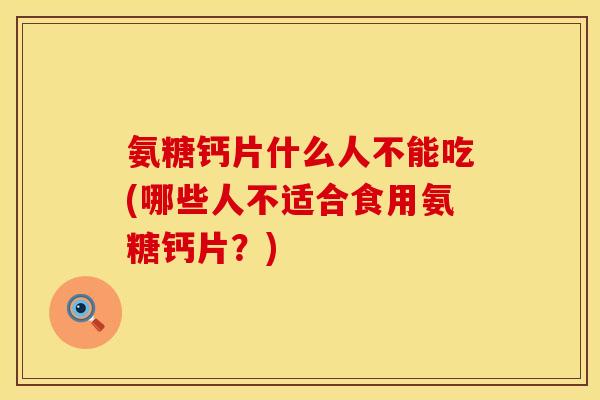 氨糖钙片什么人不能吃(哪些人不适合食用氨糖钙片？)