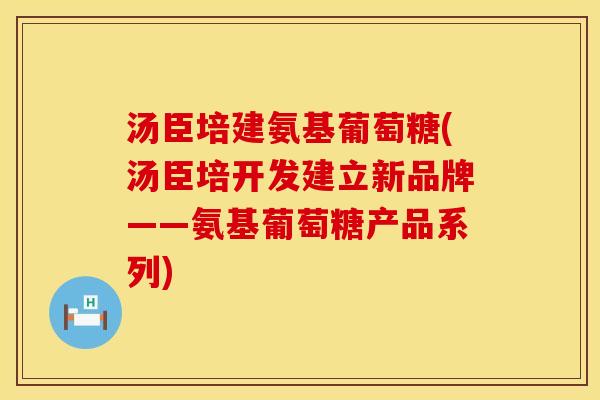 汤臣培建氨基葡萄糖(汤臣培开发建立新品牌——氨基葡萄糖产品系列)