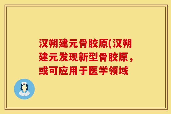 汉朔建元骨胶原(汉朔建元发现新型骨胶原，或可应用于医学领域
