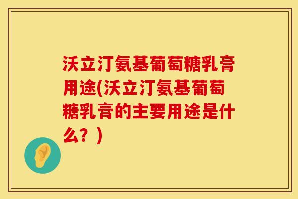 沃立汀氨基葡萄糖乳膏用途(沃立汀氨基葡萄糖乳膏的主要用途是什么？)