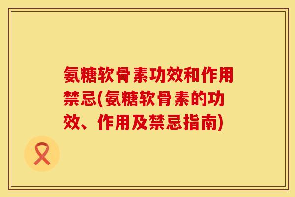 氨糖软骨素功效和作用禁忌(氨糖软骨素的功效、作用及禁忌指南)