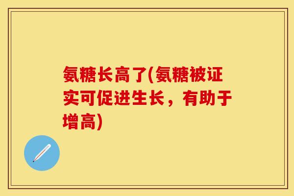 氨糖长高了(氨糖被证实可促进生长，有助于增高)