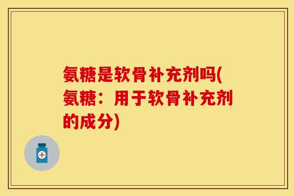 氨糖是软骨补充剂吗(氨糖：用于软骨补充剂的成分)