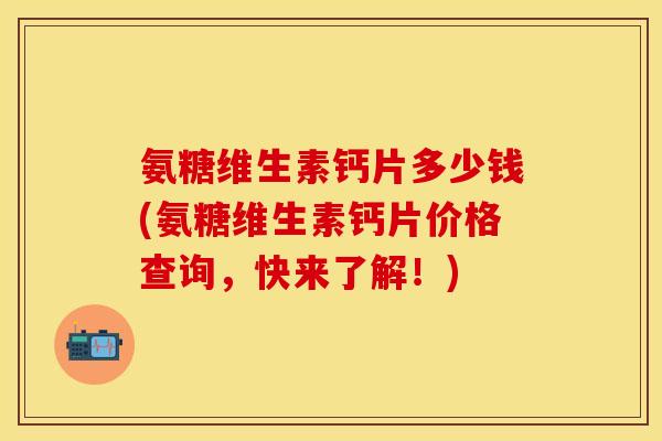 氨糖维生素钙片多少钱(氨糖维生素钙片价格查询，快来了解！)