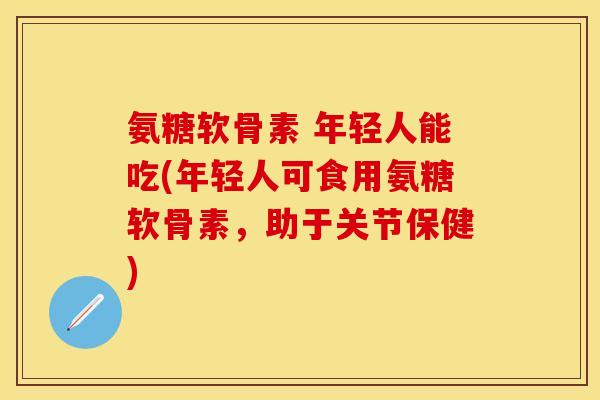 氨糖软骨素 年轻人能吃(年轻人可食用氨糖软骨素，助于关节保健)