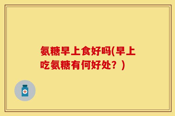 氨糖早上食好吗(早上吃氨糖有何好处？)
