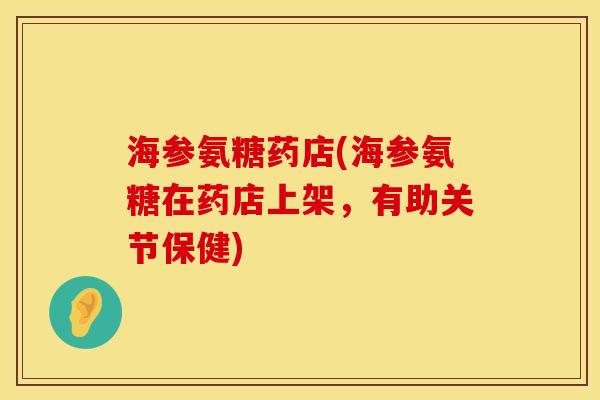 海参氨糖药店(海参氨糖在药店上架，有助关节保健)
