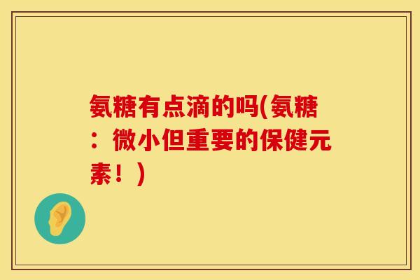 氨糖有点滴的吗(氨糖:微小但重要的保健元素!) 氨糖有点滴的吗(氨糖:微小但重要的保健元素!)
