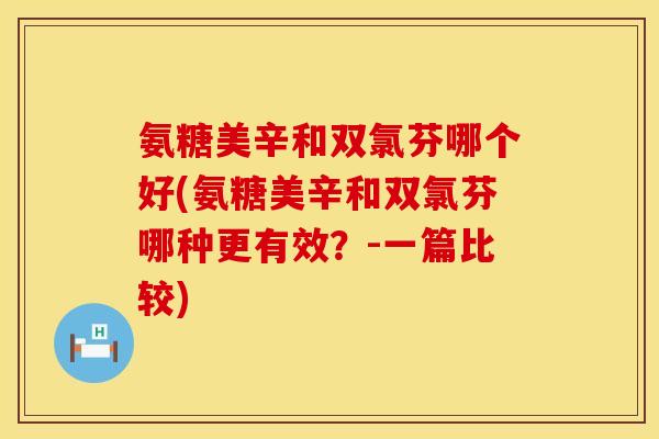 氨糖美辛和双氯芬哪个好(氨糖美辛和双氯芬哪种更有效？-一篇比较)